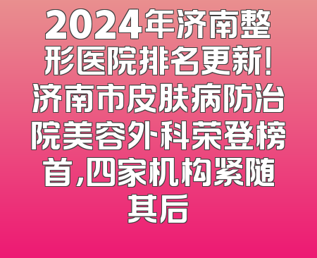 2024年济南整形医院排名更新！济南市皮肤病防治院美容外科荣登榜首，四家机构紧随其后