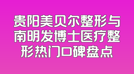 贵阳美贝尔整形与南明发博士医疗整形热门口碑盘点