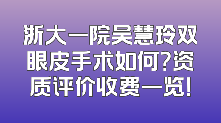 浙大一院吴慧玲双眼皮手术如何？资质评价收费一览！