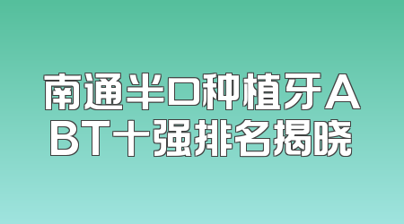 南通半口种植牙ABT十强排名揭晓