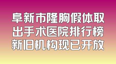 阜新市隆胸假体取出手术医院排行榜新旧机构现已开放