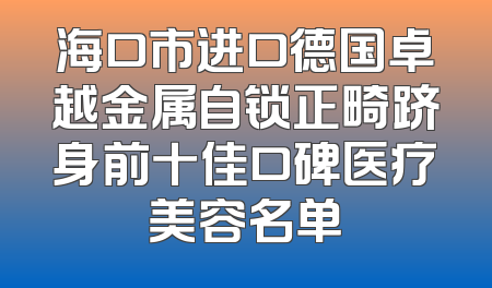 海口市进口德国卓越金属自锁正畸跻身前十佳口碑医疗美容名单