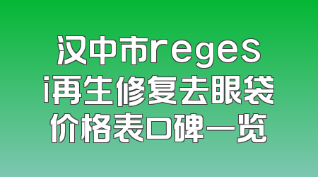 汉中市regesi再生修复去眼袋价格表口碑一览