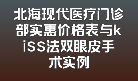 北海现代医疗门诊部实惠价格表与kiss法双眼皮手术实例
