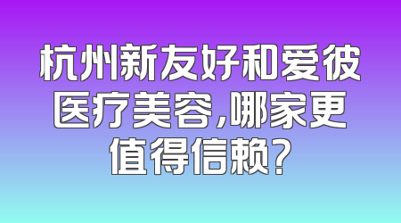杭州新友好和爱彼医疗美容，哪家更值得信赖？