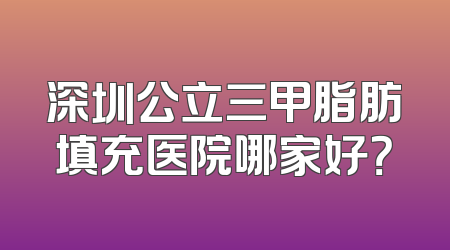 深圳公立三甲脂肪填充医院哪家好？
