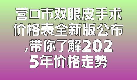 营口市双眼皮手术价格表全新版公布，带你了解2025年价格走势