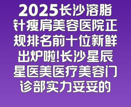 2025长沙溶脂针瘦肩美容医院正规排名前十位新鲜出炉啦！长沙星辰星医美医疗美容门诊部实力妥妥的