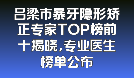 吕梁市暴牙隐形矫正专家TOP榜前十揭晓，专业医生榜单公布