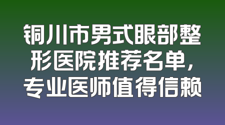 铜川市男式眼部整形医院推荐名单，专业医师值得信赖
