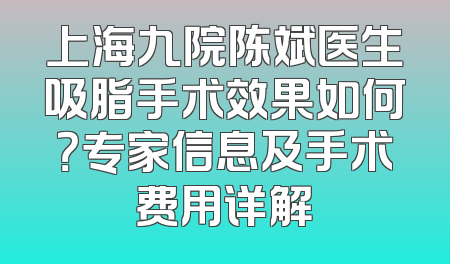 上海九院陈斌医生吸脂手术效果如何？专家信息及手术费用详解