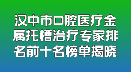 汉中市口腔医疗金属托槽治疗专家排名前十名榜单揭晓