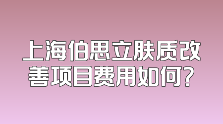 上海伯思立肤质改善项目费用如何？