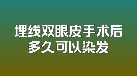 埋线双眼皮手术后多久可以染发