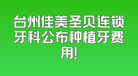 台州佳美圣贝连锁牙科公布种植牙费用！