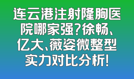 连云港注射隆胸医院哪家强？徐畅、亿大、薇姿微整型实力对比分析！