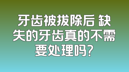 牙齿被拔除后 缺失的牙齿真的不需要处理吗？
