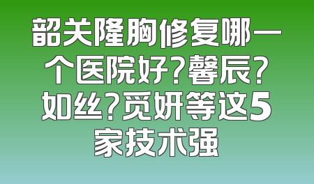 韶关隆胸修复哪一个医院好？馨辰？如丝？觅妍等这5家技术强