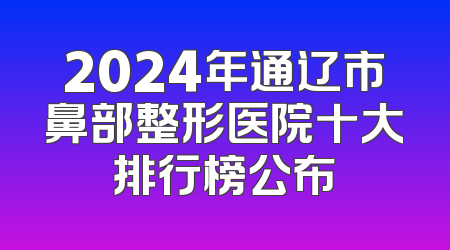 2024年通辽市鼻部整形医院十大排行榜公布