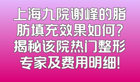 上海九院谢峰的脂肪填充效果如何？揭秘该院热门整形专家及费用明细！