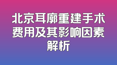 北京耳廓重建手术费用及其影响因素解析