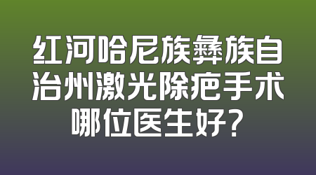 红河哈尼族彝族自治州激光除疤手术哪位医生好？