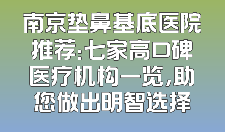 南京垫鼻基底医院推荐：七家高口碑医疗机构一览，助您做出明智选择