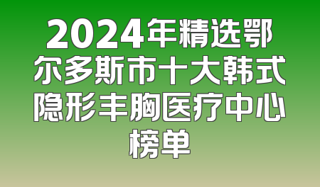 2024年精选鄂尔多斯市十大韩式隐形丰胸医疗中心榜单