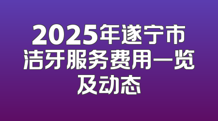 2025年遂宁市洁牙服务费用一览及动态