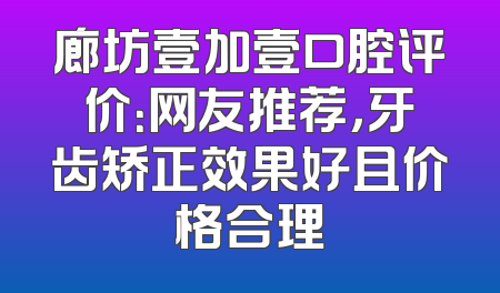 廊坊壹加壹口腔评价：网友推荐，牙齿矫正效果好且价格合理