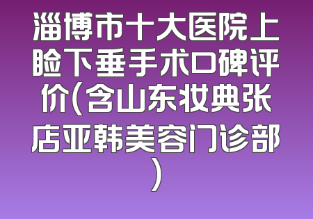 淄博市十大医院上睑下垂手术口碑评价（含山东妆典张店亚韩美容门诊部）