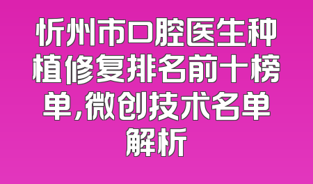 忻州市口腔医生种植修复排名前十榜单，微创技术名单解析