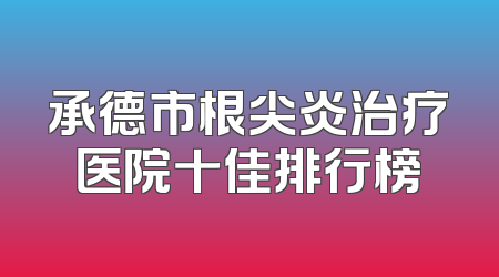 承德市根尖炎治疗医院十佳排行榜