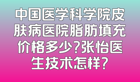 中国医学科学院皮肤病医院脂肪填充价格多少？张怡医生技术怎样？