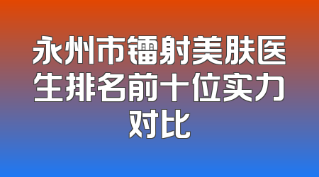 永州市镭射美肤医生排名前十位实力对比