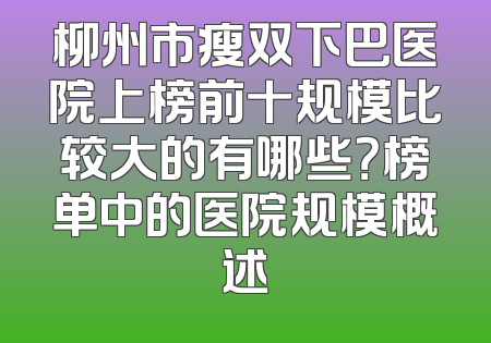 柳州市瘦双下巴医院上榜前十规模比较大的有哪些？榜单中的医院规模概述