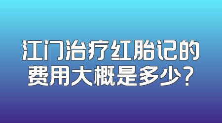 江门治疗红胎记的费用大概是多少？