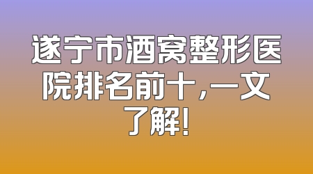 遂宁市酒窝整形医院排名前十，一文了解！