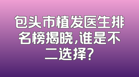 包头市植发医生排名榜揭晓，谁是不二选择？