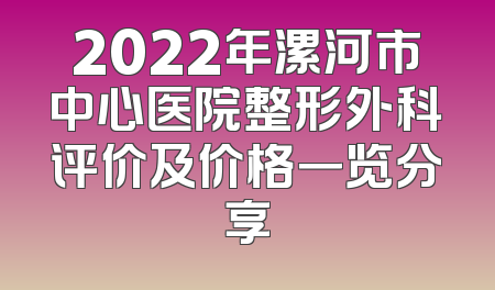 2022年漯河市中心医院整形外科评价及价格一览分享