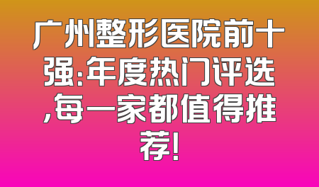 广州整形医院前十强：年度热门评选，每一家都值得推荐！
