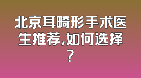 北京耳畸形手术医生推荐，如何选择？