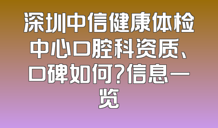 深圳中信健康体检中心口腔科资质、口碑如何？信息一览