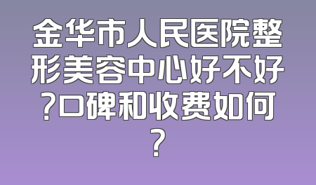 金华市人民医院整形美容中心好不好？口碑和收费如何？