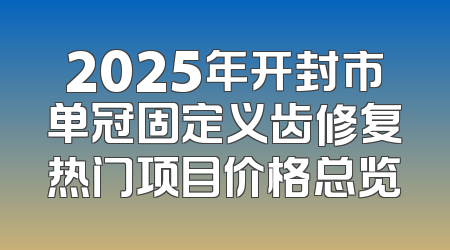 2025年开封市单冠固定义齿修复热门项目价格总览