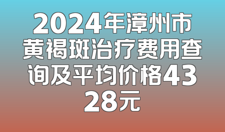 2024年漳州市黄褐斑治疗费用查询及平均价格4328元