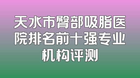 天水市臀部吸脂医院排名前十强专业机构评测
