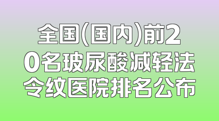 全国（国内）前20名玻尿酸减轻法令纹医院排名公布