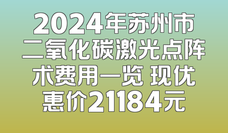 2024年苏州市二氧化碳激光点阵术费用一览 现优惠价21184元