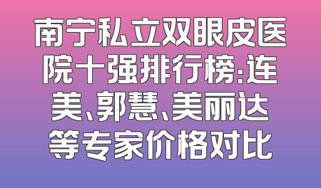 南宁私立双眼皮医院十强排行榜：连美、郭慧、美丽达等专家价格对比